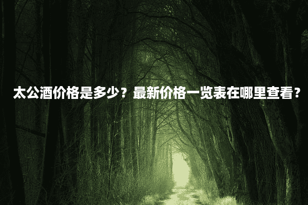 太公酒价格是多少？最新价格一览表在哪里查看？