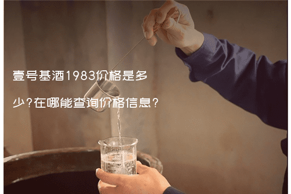 壹号基酒1983价格是多少?在哪能查询价格信息?