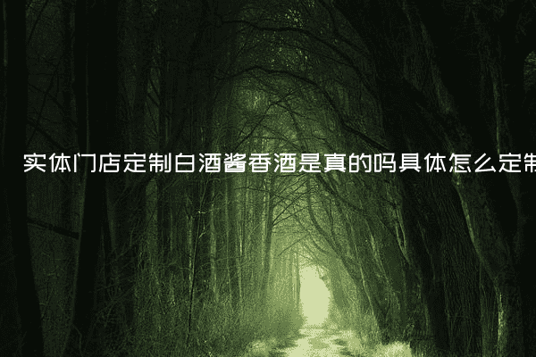 实体门店定制白酒酱香酒是真的吗具体怎么定制