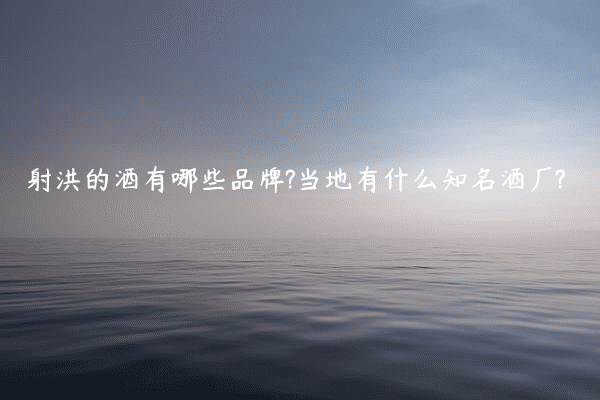 射洪的酒有哪些品牌?当地有什么知名酒厂?