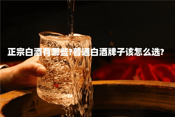正宗白酒有哪些?普通白酒牌子该怎么选?