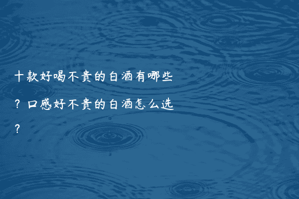 十款好喝不贵的白酒有哪些？口感好不贵的白酒怎么选？