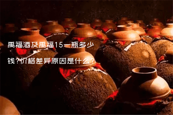 禹福酒及禹福15一瓶多少钱?价格差异原因是什么?