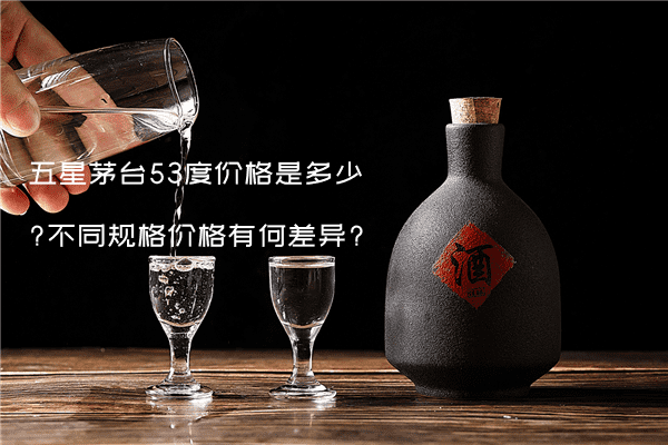五星茅台53度价格是多少?不同规格价格有何差异?