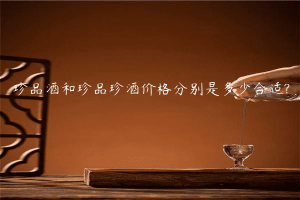 珍品酒和珍品珍酒价格分别是多少合适?