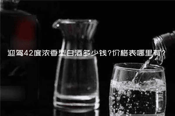 迎驾42度浓香型白酒多少钱?价格表哪里有?