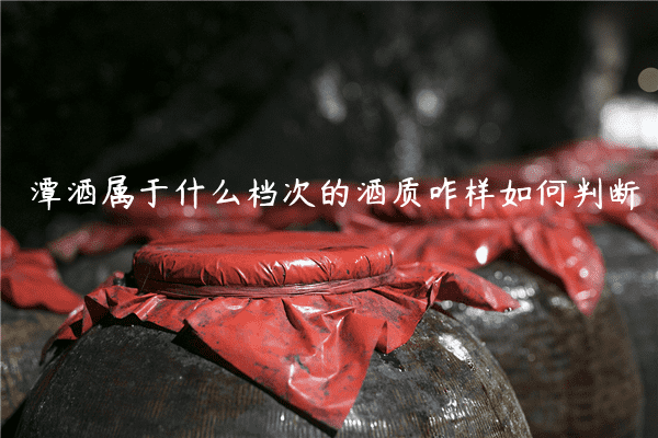 潭酒属于什么档次的酒质咋样如何判断