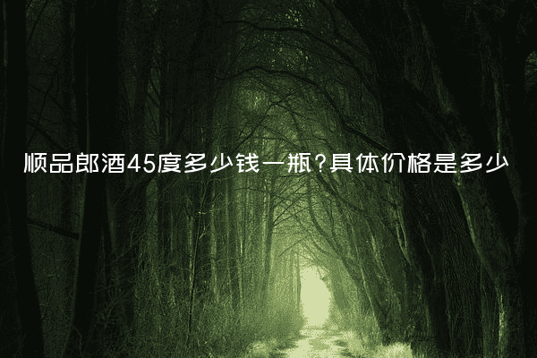 顺品郎酒45度多少钱一瓶?具体价格是多少