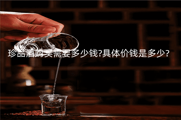 珍品酒购买需要多少钱?具体价钱是多少?