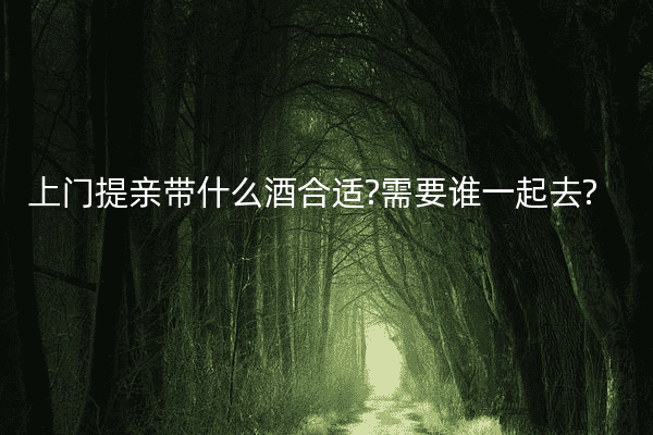 上门提亲带什么酒合适?需要谁一起去?