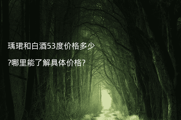 瑀珺和白酒53度价格多少?哪里能了解具体价格?