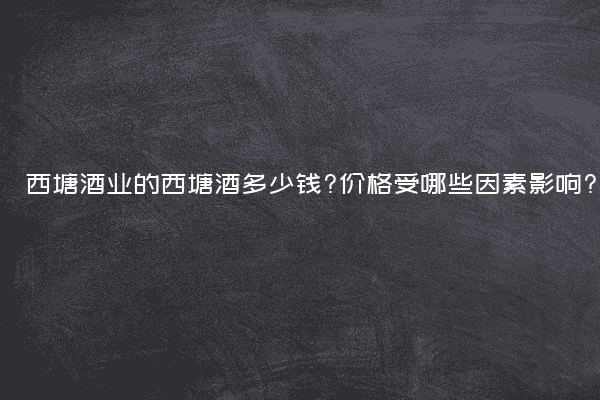 西塘酒业的西塘酒多少钱?价格受哪些因素影响?