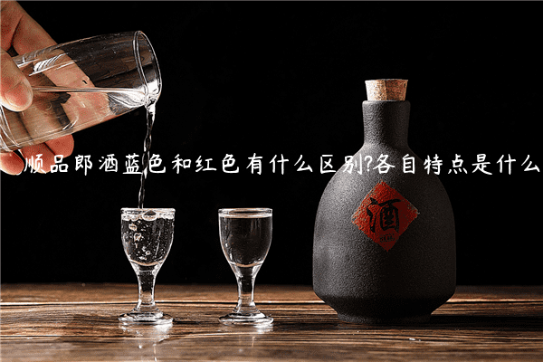 顺品郎酒蓝色和红色有什么区别?各自特点是什么