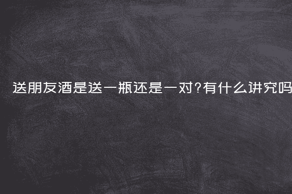 送朋友酒是送一瓶还是一对?有什么讲究吗