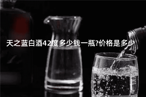 天之蓝白酒42度多少钱一瓶?价格是多少