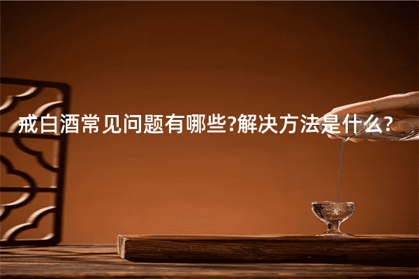戒白酒常见问题有哪些?解决方法是什么?