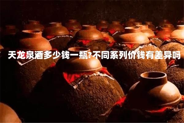 天龙泉酒多少钱一瓶?不同系列价钱有差异吗