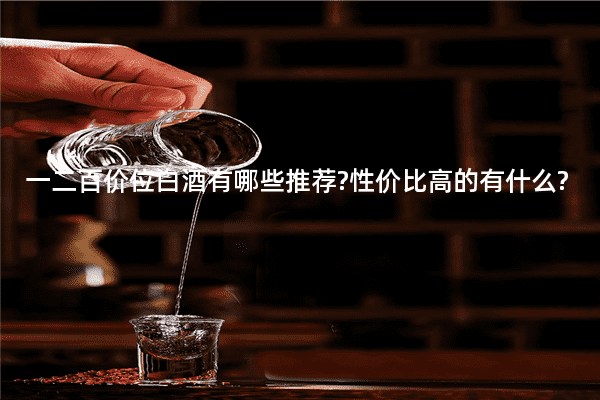一二百价位白酒有哪些推荐?性价比高的有什么?