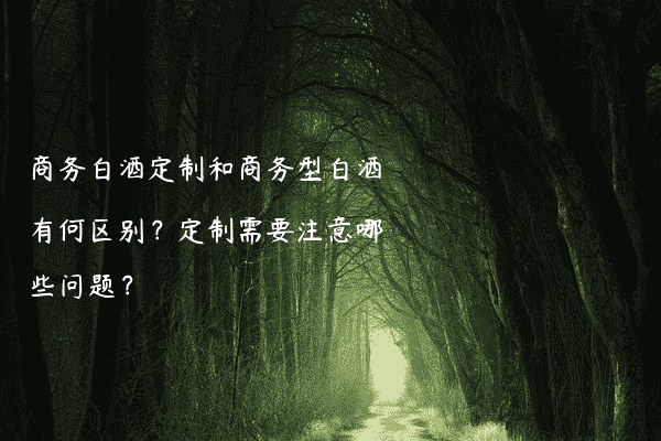 商务白酒定制和商务型白酒有何区别？定制需要注意哪些问题？