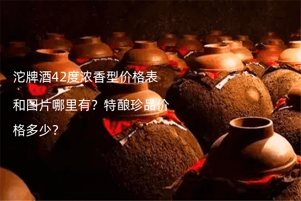 沱牌酒42度浓香型价格表和图片哪里有？特酿珍品价格多少？