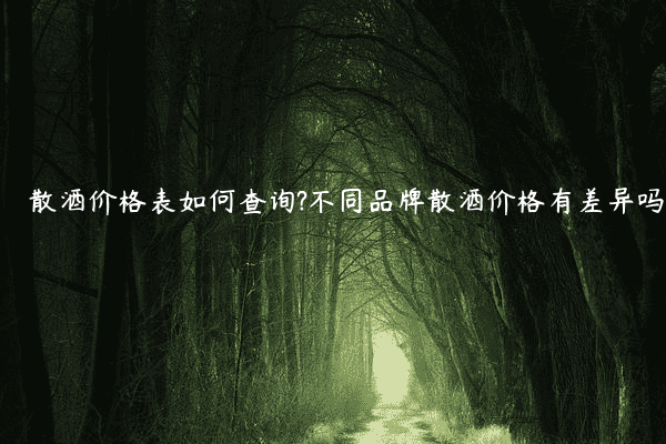 散酒价格表如何查询?不同品牌散酒价格有差异吗
