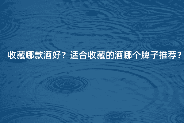 收藏哪款酒好？适合收藏的酒哪个牌子推荐？