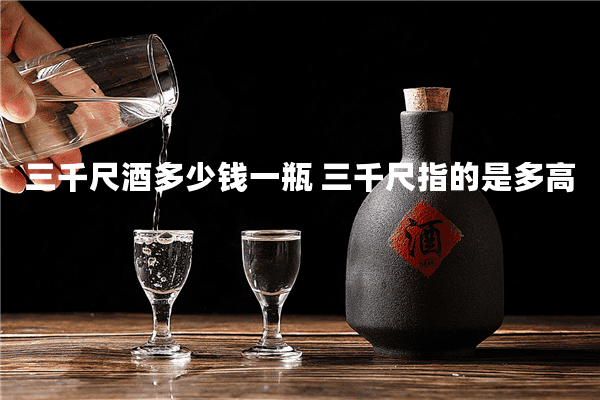 三千尺酒多少钱一瓶 三千尺指的是多高