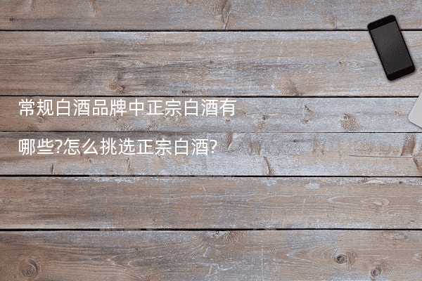常规白酒品牌中正宗白酒有哪些?怎么挑选正宗白酒?
