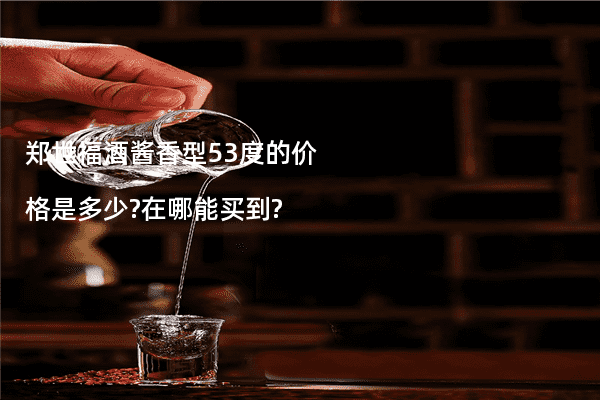 郑世福酒酱香型53度的价格是多少?在哪能买到?