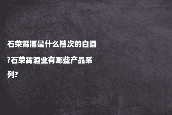 石荣霄酒是什么档次的白酒?石荣霄酒业有哪些产品系列?