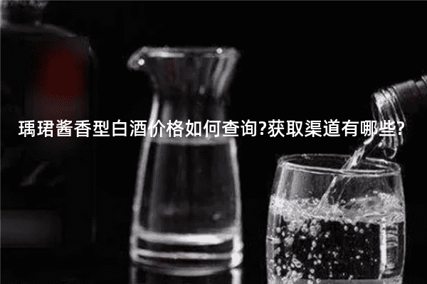 瑀珺酱香型白酒价格如何查询?获取渠道有哪些?