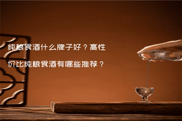 纯粮食酒什么牌子好？高性价比纯粮食酒有哪些推荐？