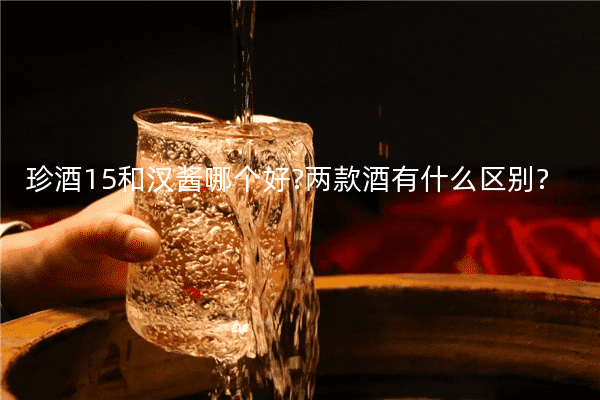 珍酒15和汉酱哪个好?两款酒有什么区别?