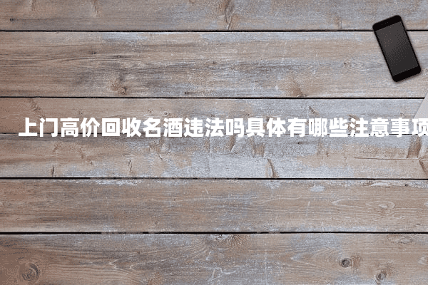上门高价回收名酒违法吗具体有哪些注意事项