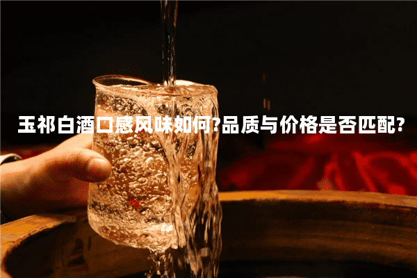 玉祁白酒口感风味如何?品质与价格是否匹配?