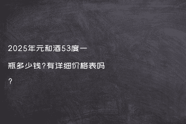 2025年元和酒53度一瓶多少钱?有详细价格表吗?