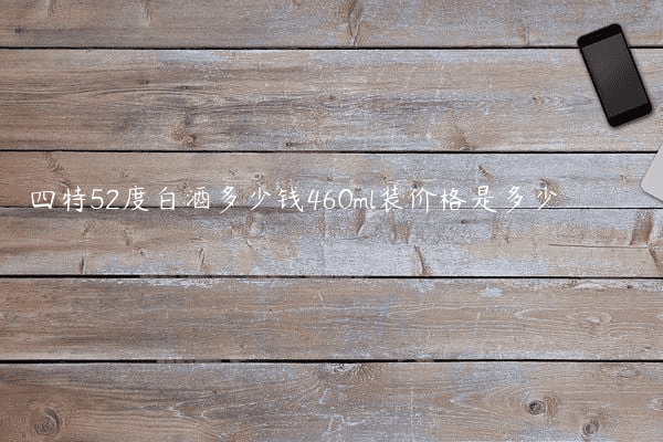 四特52度白酒多少钱460ml装价格是多少