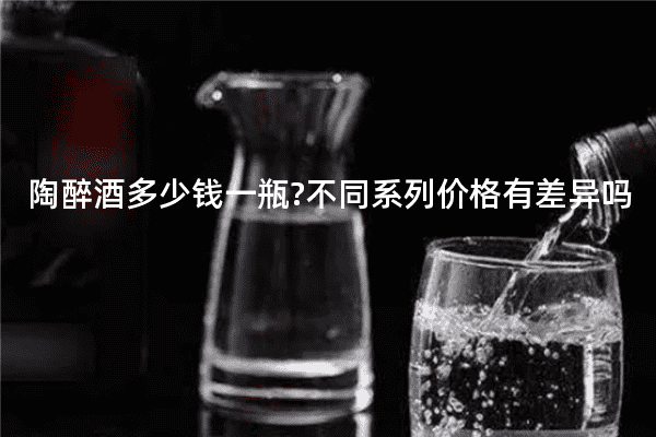 陶醉酒多少钱一瓶?不同系列价格有差异吗
