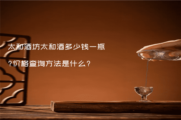 太和酒坊太和酒多少钱一瓶?价格查询方法是什么?