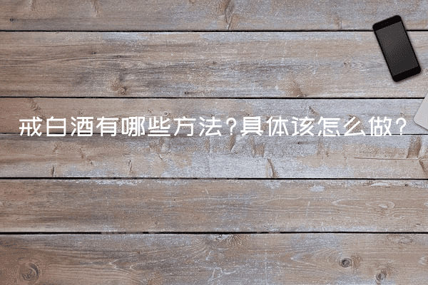 戒白酒有哪些方法?具体该怎么做?
