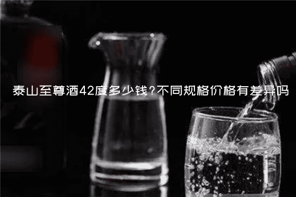 泰山至尊酒42度多少钱?不同规格价格有差异吗