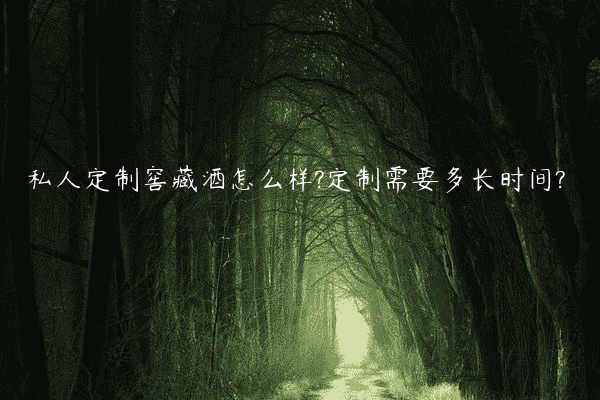 私人定制窖藏酒怎么样?定制需要多长时间?