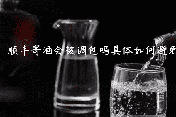 顺丰寄酒会被调包吗具体如何避免