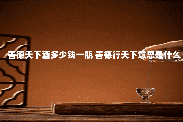善德天下酒多少钱一瓶 善德行天下意思是什么