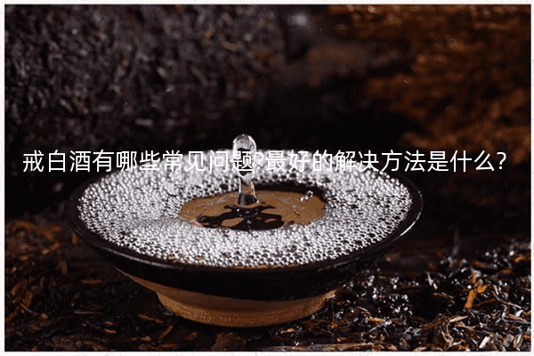 戒白酒有哪些常见问题?最好的解决方法是什么?