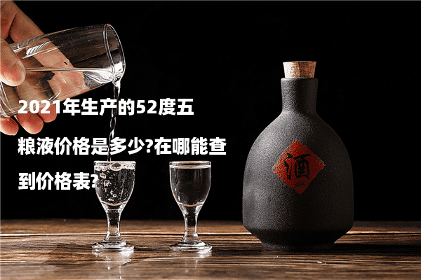 2021年生产的52度五粮液价格是多少?在哪能查到价格表?
