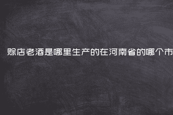 赊店老酒是哪里生产的在河南省的哪个市