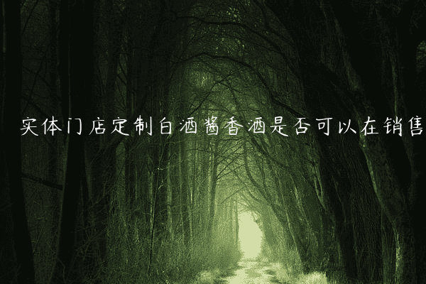 实体门店定制白酒酱香酒是否可以在销售