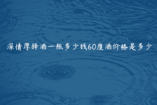 深情厚驿酒一瓶多少钱60度酒价格是多少