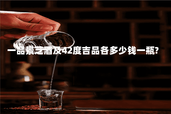 一品景芝酒及42度吉品各多少钱一瓶?